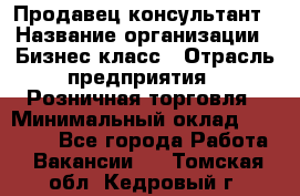 Продавец-консультант › Название организации ­ Бизнес класс › Отрасль предприятия ­ Розничная торговля › Минимальный оклад ­ 35 000 - Все города Работа » Вакансии   . Томская обл.,Кедровый г.